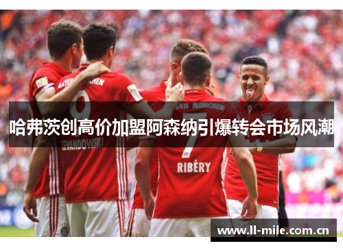 哈弗茨创高价加盟阿森纳引爆转会市场风潮 哈弗茨创高价加盟阿森纳引爆转会市场风潮