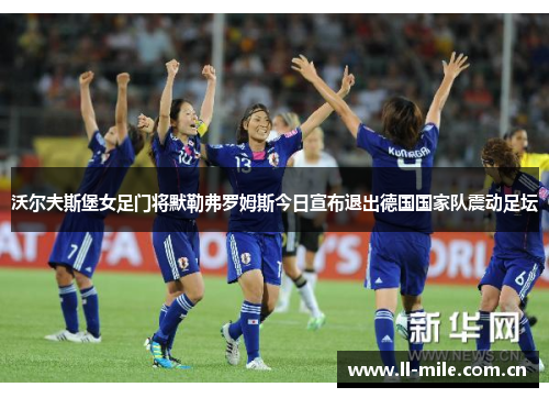 沃尔夫斯堡女足门将默勒弗罗姆斯今日宣布退出德国国家队震动足坛 沃尔夫斯堡女足门将默勒弗罗姆斯今日宣布退出德国国家队震动足坛